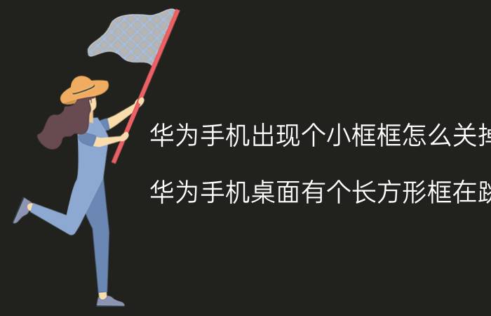 华为手机出现个小框框怎么关掉 华为手机桌面有个长方形框在跳？